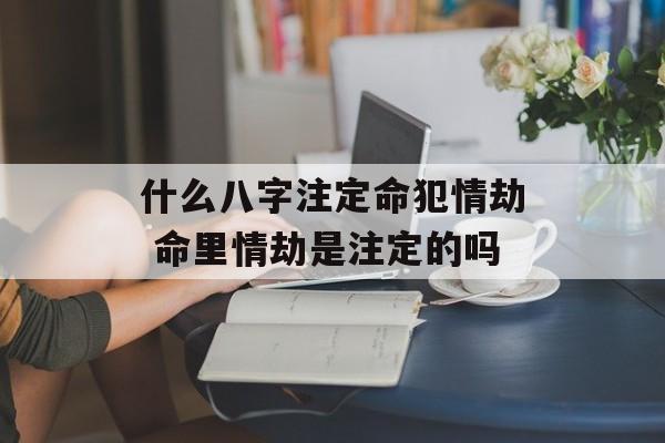 什么八字注定命犯情劫 命里情劫是注定的吗