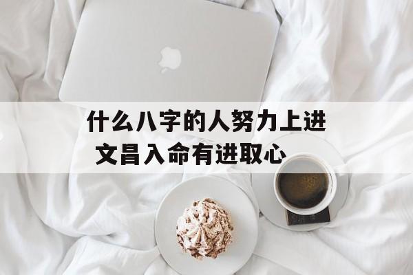 什么八字的人努力上进 文昌入命有进取心