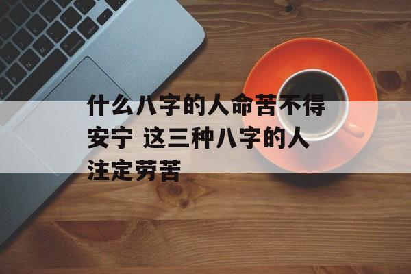 什么八字的人命苦不得安宁 这三种八字的人注定劳苦