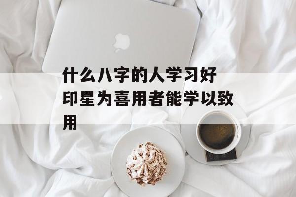 什么八字的人学习好 印星为喜用者能学以致用