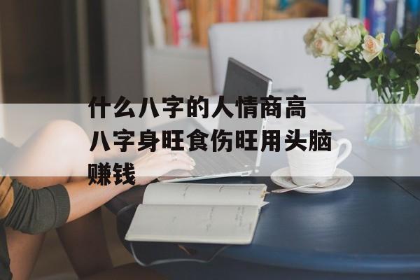 什么八字的人情商高 八字身旺食伤旺用头脑赚钱