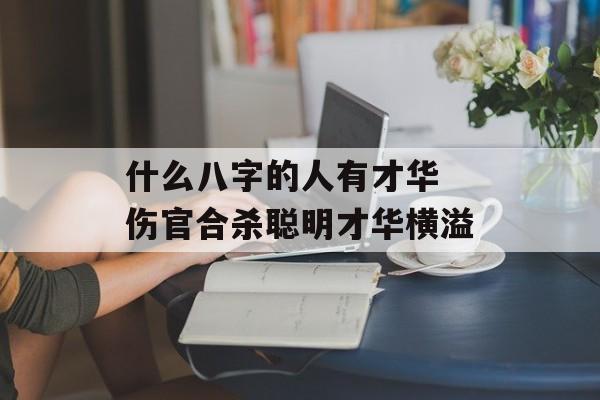 什么八字的人有才华 伤官合杀聪明才华横溢