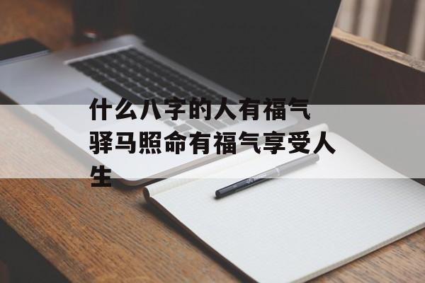 什么八字的人有福气 驿马照命有福气享受人生