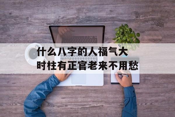 什么八字的人福气大 时柱有正官老来不用愁