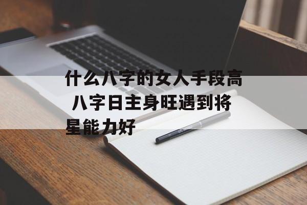 什么八字的女人手段高 八字日主身旺遇到将星能力好