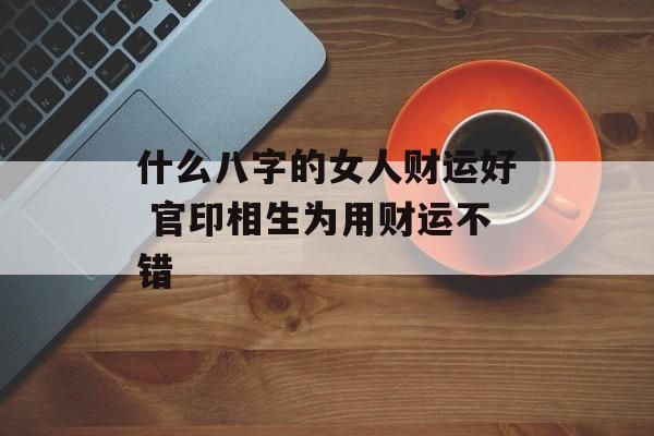 什么八字的女人财运好 官印相生为用财运不错