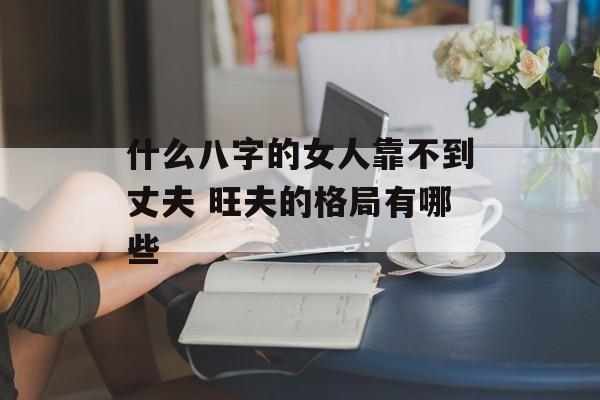 什么八字的女人靠不到丈夫 旺夫的格局有哪些