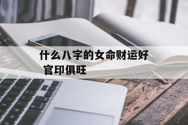 什么八字的女命财运好 官印俱旺