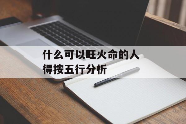 什么可以旺火命的人 得按五行分析