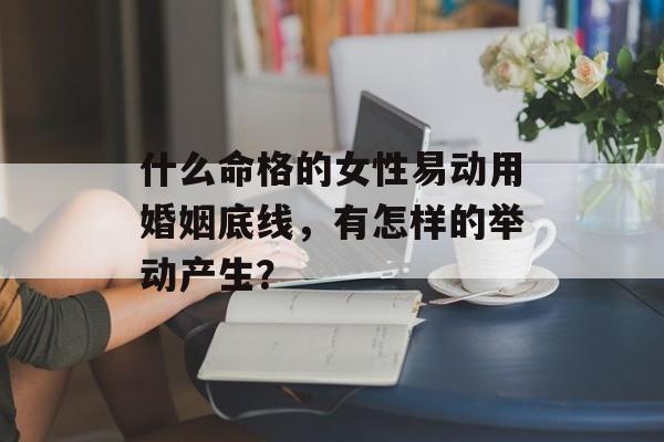 什么命格的女性易动用婚姻底线，有怎样的举动产生？