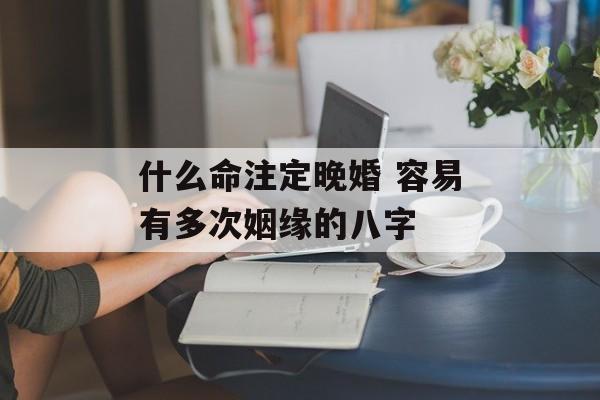 什么命注定晚婚 容易有多次姻缘的八字