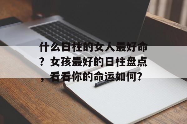 什么日柱的女人最好命？女孩最好的日柱盘点，看看你的命运如何？