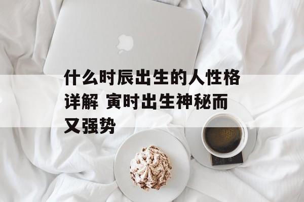 什么时辰出生的人性格详解 寅时出生神秘而又强势