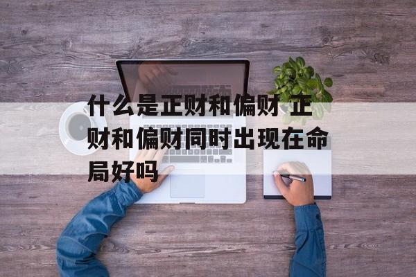 什么是正财和偏财 正财和偏财同时出现在命局好吗