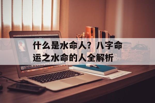 什么是水命人？八字命运之水命的人全解析