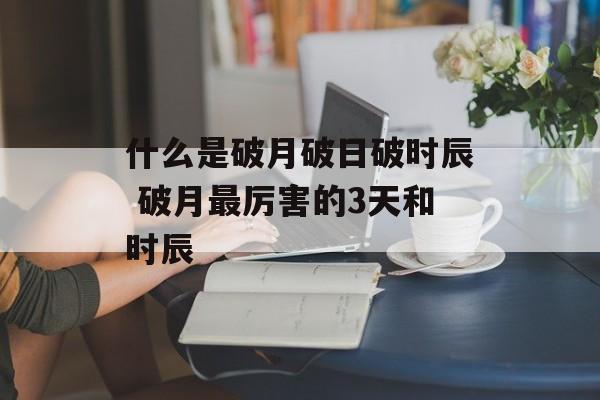 什么是破月破日破时辰 破月最厉害的3天和时辰