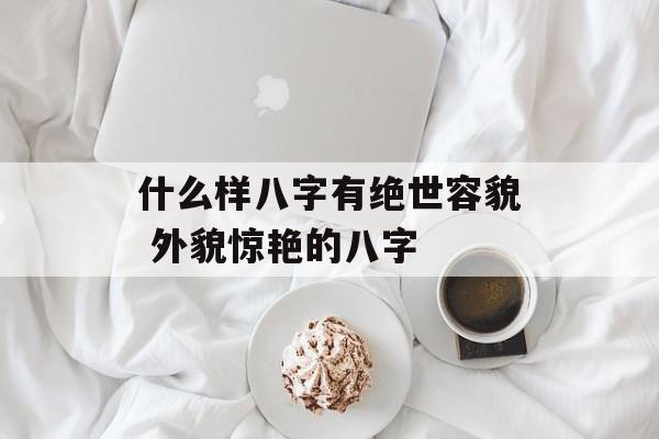 什么样八字有绝世容貌 外貌惊艳的八字