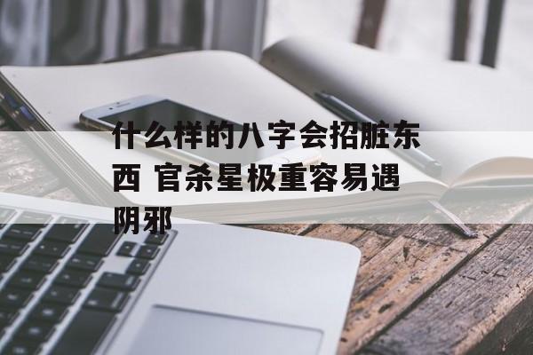 什么样的八字会招脏东西 官杀星极重容易遇阴邪