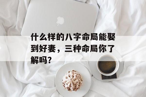 什么样的八字命局能娶到好妻，三种命局你了解吗？