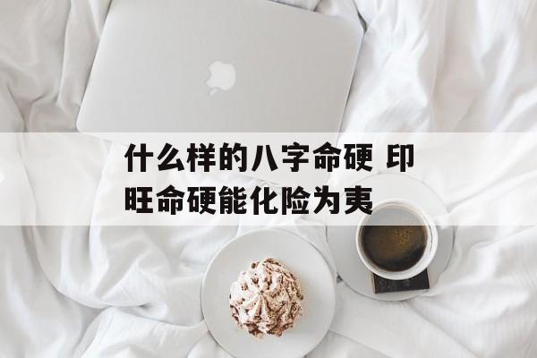 什么样的八字命硬 印旺命硬能化险为夷