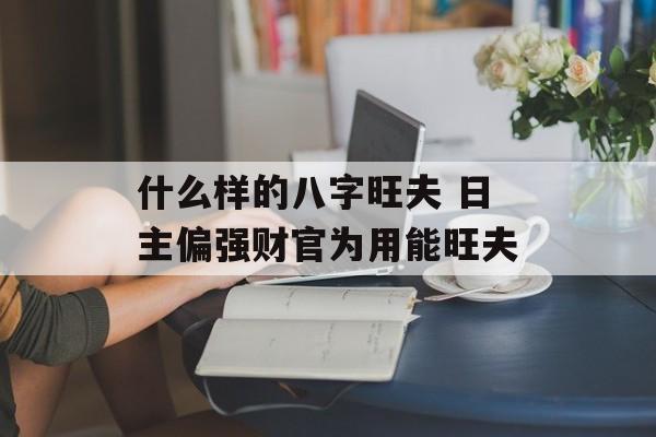 什么样的八字旺夫 日主偏强财官为用能旺夫