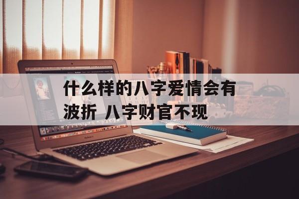 什么样的八字爱情会有波折 八字财官不现