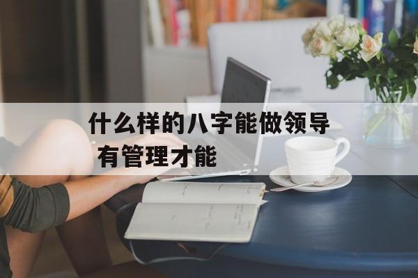 什么样的八字能做领导 有管理才能