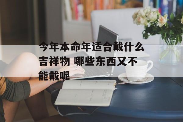 今年本命年适合戴什么吉祥物 哪些东西又不能戴呢