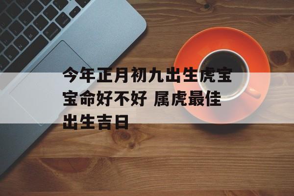 今年正月初九出生虎宝宝命好不好 属虎最佳出生吉日