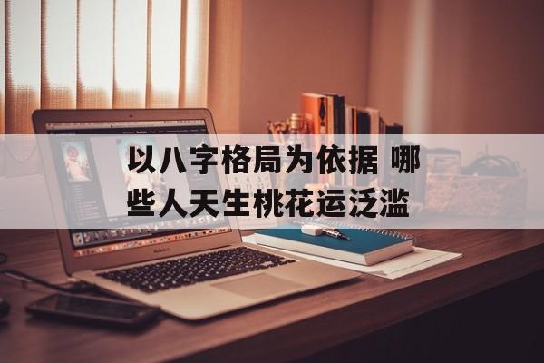 以八字格局为依据 哪些人天生桃花运泛滥