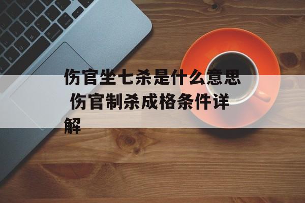 伤官坐七杀是什么意思 伤官制杀成格条件详解