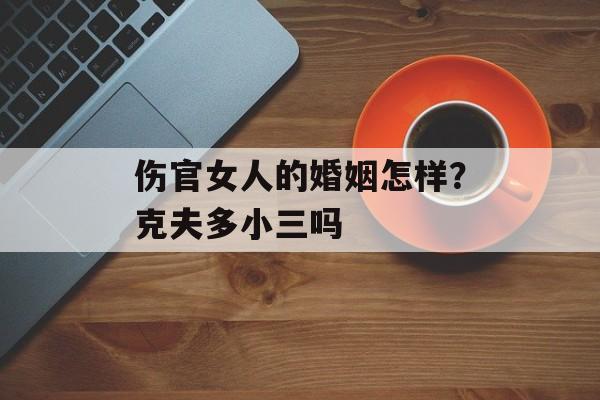 伤官女人的婚姻怎样？克夫多小三吗