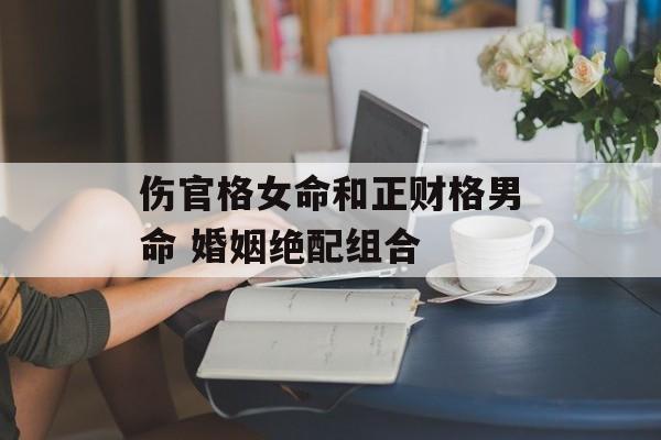 伤官格女命和正财格男命 婚姻绝配组合