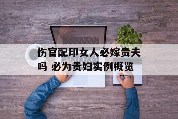 伤官配印女人必嫁贵夫吗 必为贵妇实例概览