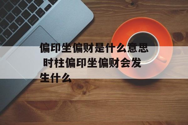 偏印坐偏财是什么意思 时柱偏印坐偏财会发生什么