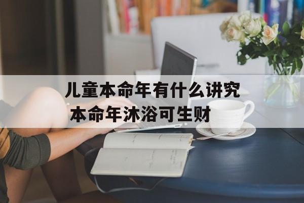 儿童本命年有什么讲究 本命年沐浴可生财