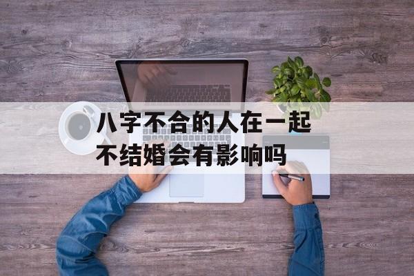 八字不合的人在一起 不结婚会有影响吗