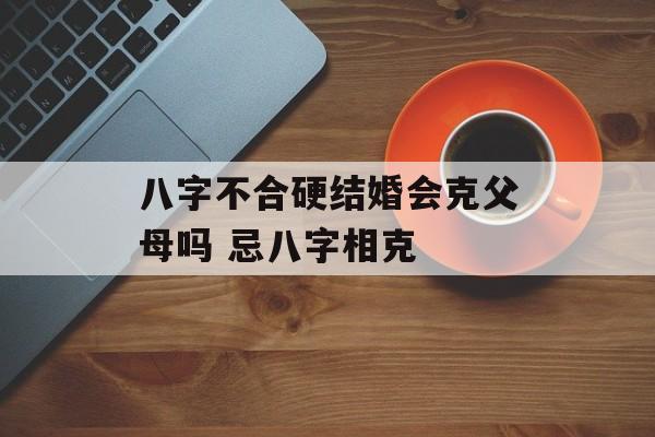 八字不合硬结婚会克父母吗 忌八字相克