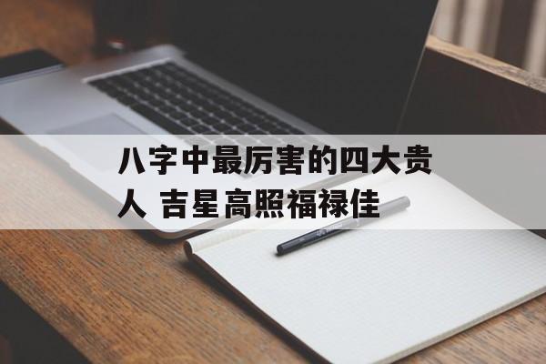 八字中最厉害的四大贵人 吉星高照福禄佳