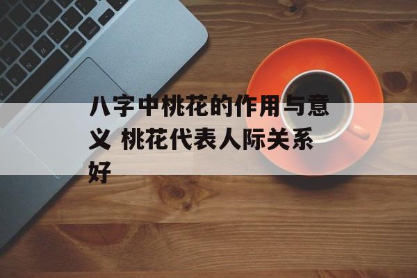 八字中桃花的作用与意义 桃花代表人际关系好