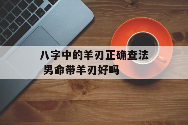 八字中的羊刃正确查法 男命带羊刃好吗