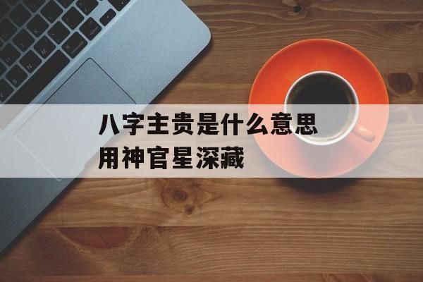 八字主贵是什么意思 用神官星深藏