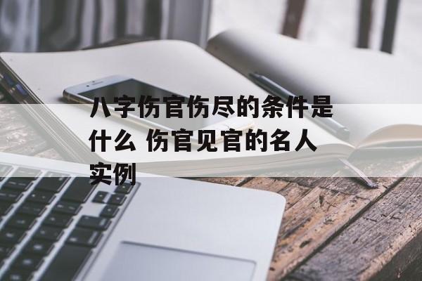 八字伤官伤尽的条件是什么 伤官见官的名人实例