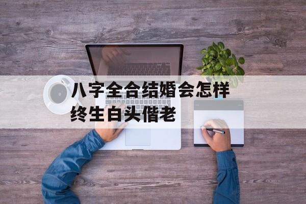 八字全合结婚会怎样 终生白头偕老