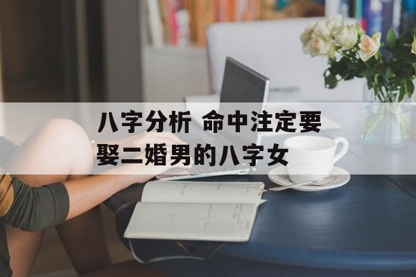 八字分析 命中注定要娶二婚男的八字女