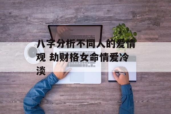 八字分析不同人的爱情观 劫财格女命情爱冷淡