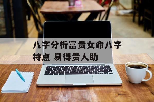 八字分析富贵女命八字特点 易得贵人助