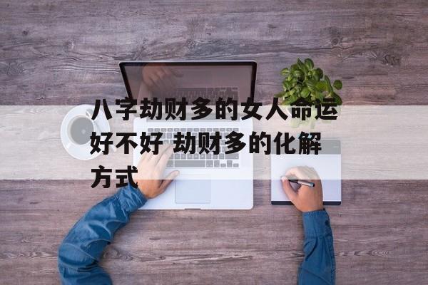 八字劫财多的女人命运好不好 劫财多的化解方式