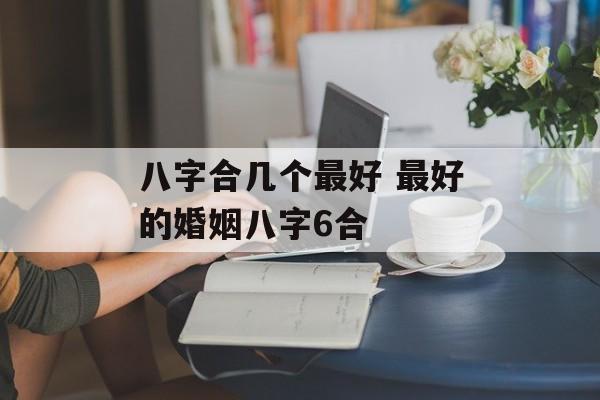 八字合几个最好 最好的婚姻八字6合