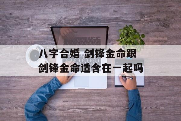 八字合婚 剑锋金命跟剑锋金命适合在一起吗